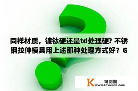 同样材质，镀钛硬还是td处理硬? 不锈钢拉伸模具用上述那种处理方式好？GB是什意思？