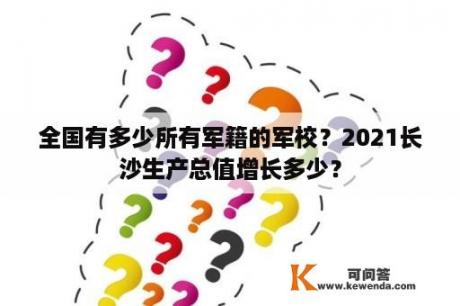 全国有多少所有军籍的军校？2021长沙生产总值增长多少？