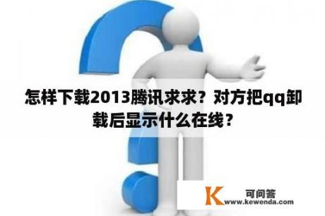 怎样下载2013腾讯求求？对方把qq卸载后显示什么在线？