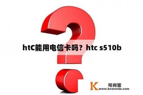 htC能用电信卡吗？htc s510b