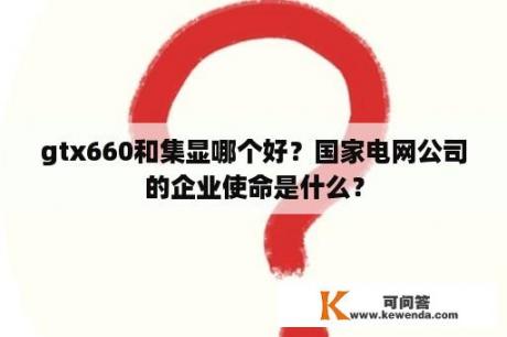 gtx660和集显哪个好？国家电网公司的企业使命是什么？