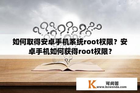 如何取得安卓手机系统root权限？安卓手机如何获得root权限？