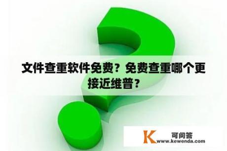 文件查重软件免费？免费查重哪个更接近维普？