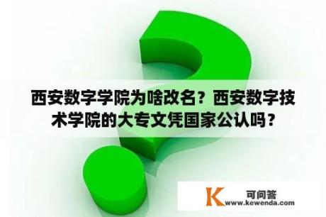 西安数字学院为啥改名？西安数字技术学院的大专文凭国家公认吗？