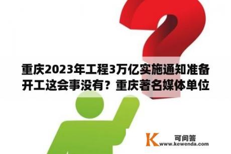 重庆2023年工程3万亿实施通知准备开工这会事没有？重庆著名媒体单位有哪些？