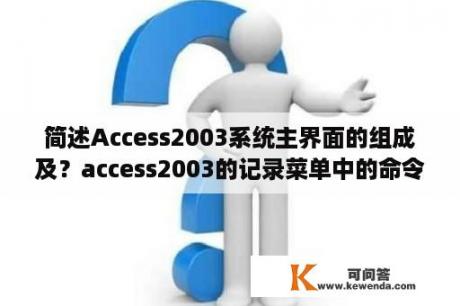 简述Access2003系统主界面的组成及？access2003的记录菜单中的命令？