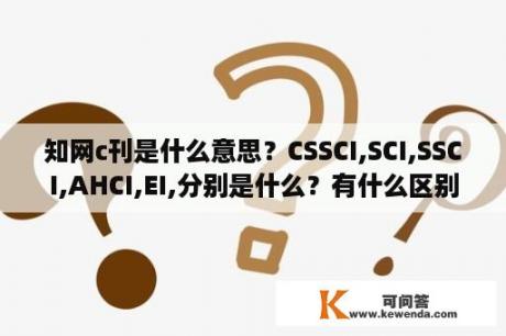 知网c刊是什么意思？CSSCI,SCI,SSCI,AHCI,EI,分别是什么？有什么区别？