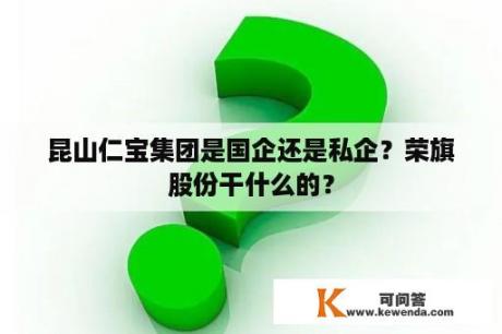 昆山仁宝集团是国企还是私企？荣旗股份干什么的？