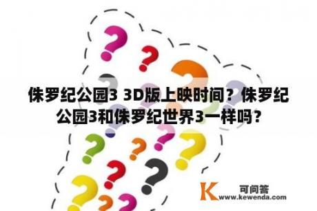 侏罗纪公园3 3D版上映时间？侏罗纪公园3和侏罗纪世界3一样吗？