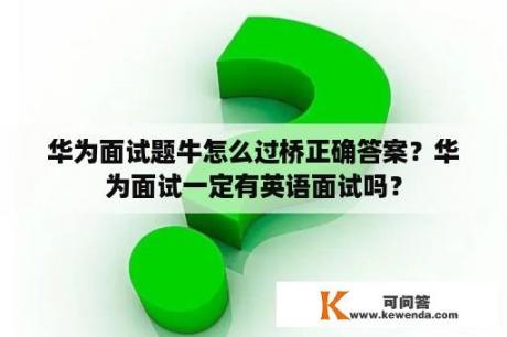 华为面试题牛怎么过桥正确答案？华为面试一定有英语面试吗？