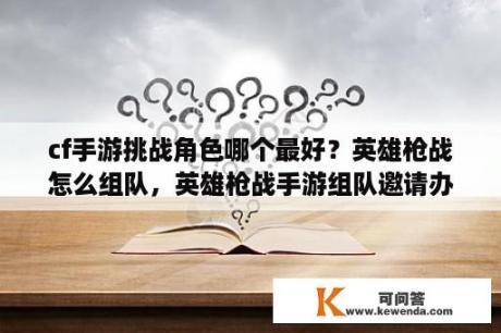 cf手游挑战角色哪个最好？英雄枪战怎么组队，英雄枪战手游组队邀请办法？