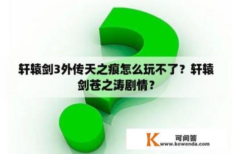 轩辕剑3外传天之痕怎么玩不了？轩辕剑苍之涛剧情？