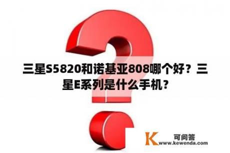 三星S5820和诺基亚808哪个好？三星E系列是什么手机？