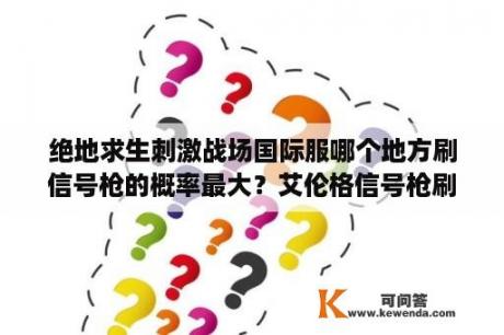 绝地求生刺激战场国际服哪个地方刷信号枪的概率最大？艾伦格信号枪刷新点？