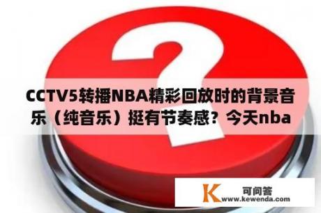 CCTV5转播NBA精彩回放时的背景音乐（纯音乐）挺有节奏感？今天nba没比赛吗？