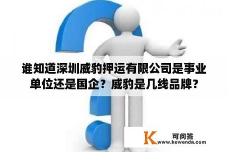 谁知道深圳威豹押运有限公司是事业单位还是国企？威豹是几线品牌？