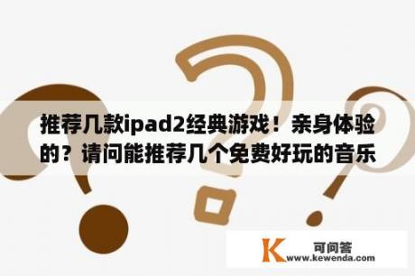 推荐几款ipad2经典游戏！亲身体验的？请问能推荐几个免费好玩的音乐游戏吗？