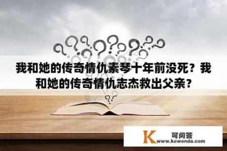 我和她的传奇情仇素琴十年前没死？我和她的传奇情仇志杰救出父亲？