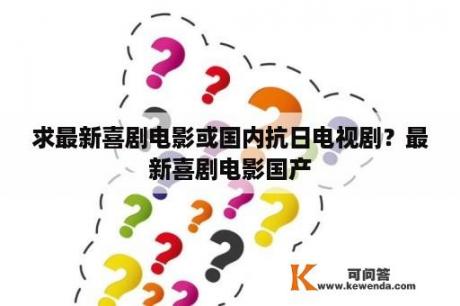 求最新喜剧电影或国内抗日电视剧？最新喜剧电影国产