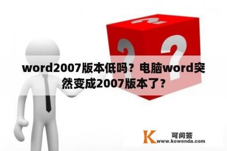 word2007版本低吗？电脑word突然变成2007版本了？