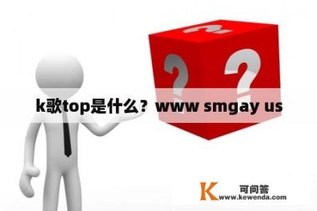 k歌top是什么？www smgay us
