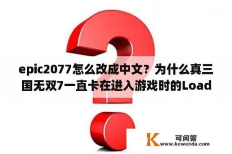 epic2077怎么改成中文？为什么真三国无双7一直卡在进入游戏时的Loading界面不动？