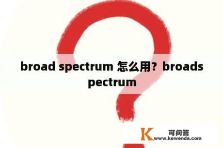 broad spectrum 怎么用？broadspectrum