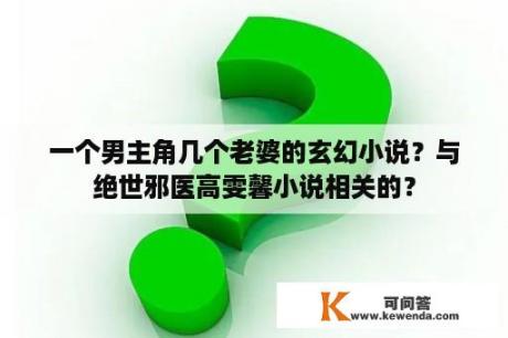 一个男主角几个老婆的玄幻小说？与绝世邪医高雯馨小说相关的？