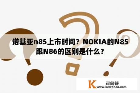 诺基亚n85上市时间？NOKIA的N85跟N86的区别是什么？