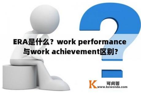ERA是什么？work performance 与work achievement区别？