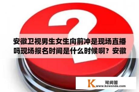 安徽卫视男生女生向前冲是现场直播吗现场报名时间是什么时候啊？安徽卫视在电脑上怎么看直播？