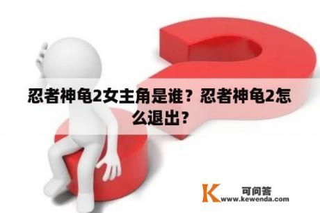 忍者神龟2女主角是谁？忍者神龟2怎么退出？