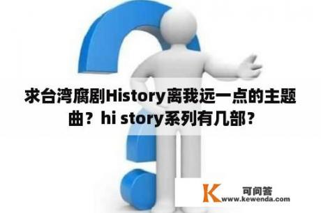 求台湾腐剧History离我远一点的主题曲？hi story系列有几部？