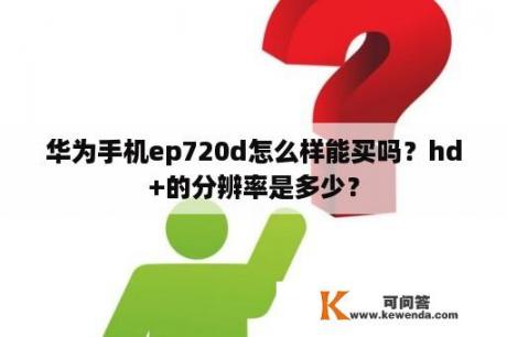 华为手机ep720d怎么样能买吗？hd+的分辨率是多少？