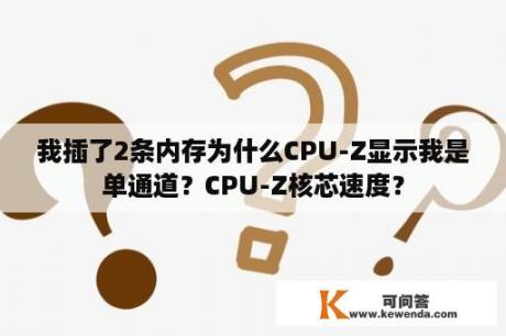 我插了2条内存为什么CPU-Z显示我是单通道？CPU-Z核芯速度？