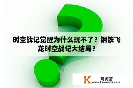 时空战记觉醒为什么玩不了？钢铁飞龙时空战记大结局？