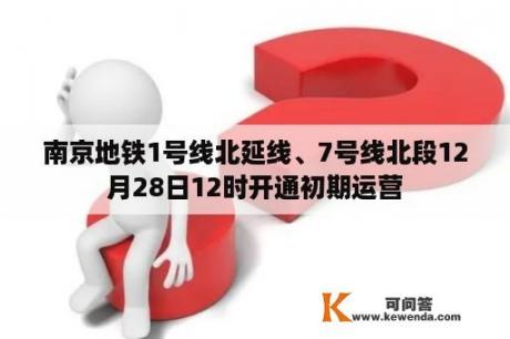 南京地铁1号线北延线、7号线北段12月28日12时开通初期运营