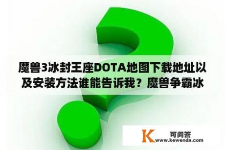 魔兽3冰封王座DOTA地图下载地址以及安装方法谁能告诉我？魔兽争霸冰封王座怎么下？