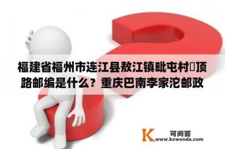 福建省福州市连江县敖江镇毗屯村垱顶路邮编是什么？重庆巴南李家沱邮政编码是多少？