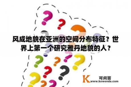 风成地貌在亚洲的空间分布特征？世界上第一个研究雅丹地貌的人？