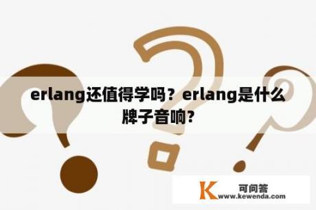 erlang还值得学吗？erlang是什么牌子音响？