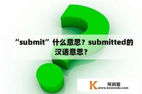 “submit”什么意思？submitted的汉语意思？