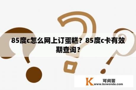 85度c怎么网上订蛋糕？85度c卡有效期查询？