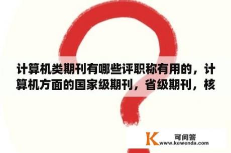 计算机类期刊有哪些评职称有用的，计算机方面的国家级期刊，省级期刊，核心期刊，有人可以介绍下么？那个软件上有类似于，读者，青年文摘，疯狂阅读，小小说，爱格，之类的杂志？