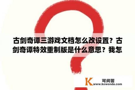 古剑奇谭三游戏文档怎么改设置？古剑奇谭特效重制版是什么意思？我怎么看出没有什么不同呢？