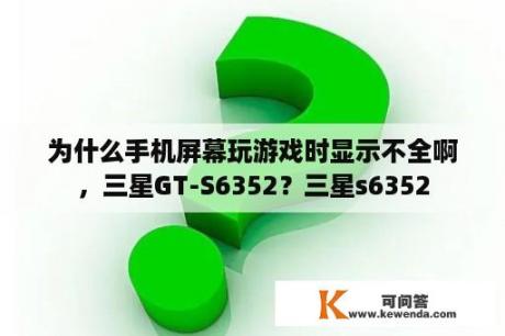 为什么手机屏幕玩游戏时显示不全啊，三星GT-S6352？三星s6352