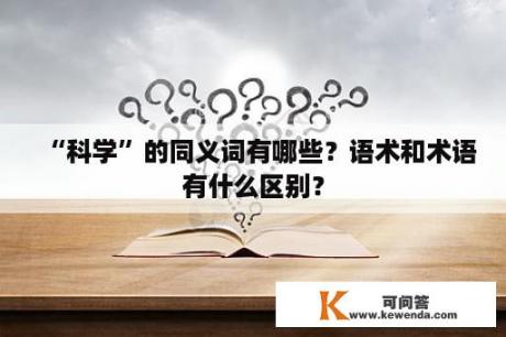 “科学”的同义词有哪些？语术和术语有什么区别？