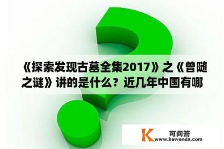 《探索发现古墓全集2017》之《曾随之谜》讲的是什么？近几年中国有哪些好看的人文纪录片？