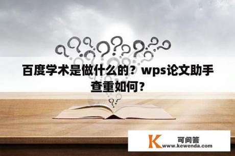 百度学术是做什么的？wps论文助手查重如何？