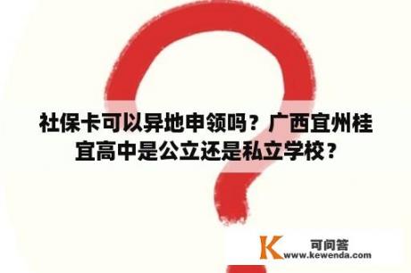 社保卡可以异地申领吗？广西宜州桂宜高中是公立还是私立学校？